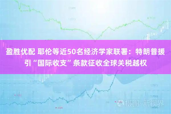 盈胜优配 耶伦等近50名经济学家联署:特朗普援引“国际收支”条款征收全球关税越权