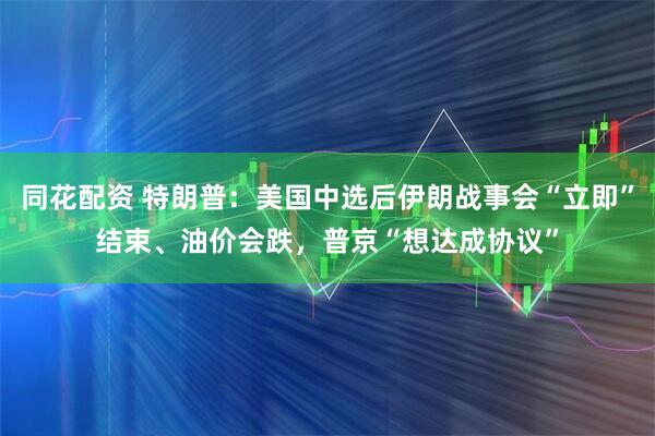同花配资 特朗普：美国中选后伊朗战事会“立即”结束、油价会跌，普京“想达成协议”