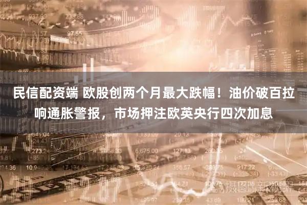 民信配资端 欧股创两个月最大跌幅！油价破百拉响通胀警报，市场押注欧英央行四次加息