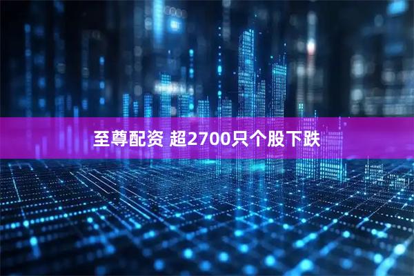 至尊配资 超2700只个股下跌
