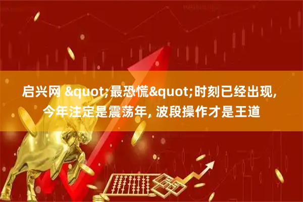 启兴网 "最恐慌"时刻已经出现, 今年注定是震荡年, 波段操作才是王道