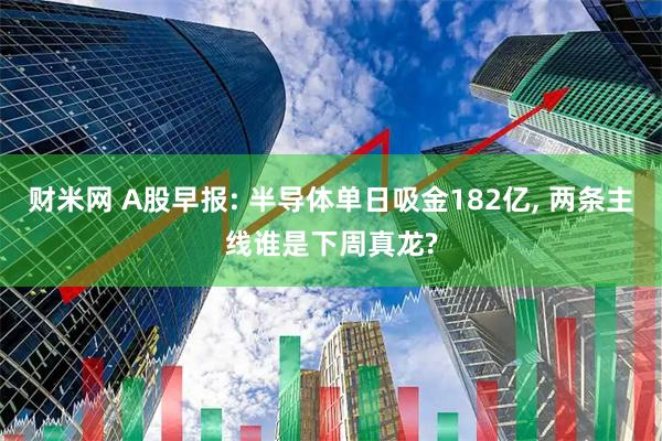 财米网 A股早报: 半导体单日吸金182亿, 两条主线谁是下周真龙?