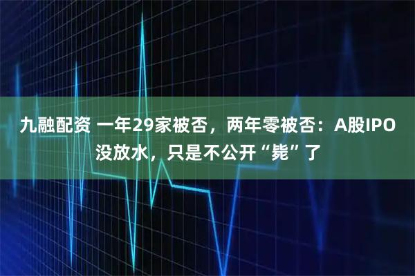 九融配资 一年29家被否，两年零被否：A股IPO没放水，只是不公开“毙”了