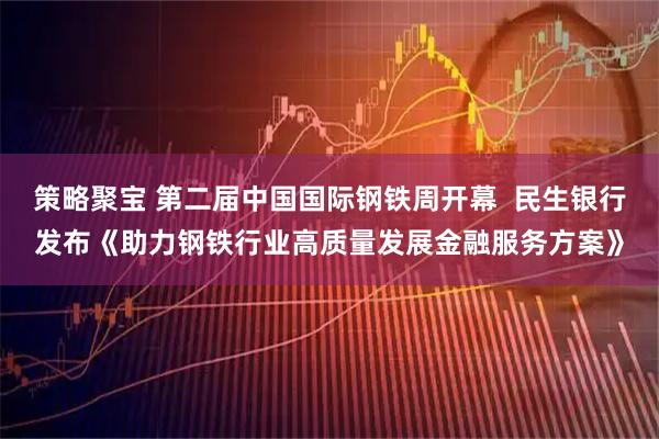 策略聚宝 第二届中国国际钢铁周开幕 民生银行发布《助力钢铁行业高质量发展金融服务方案》