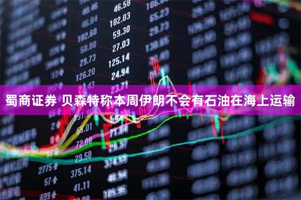蜀商证券 贝森特称本周伊朗不会有石油在海上运输
