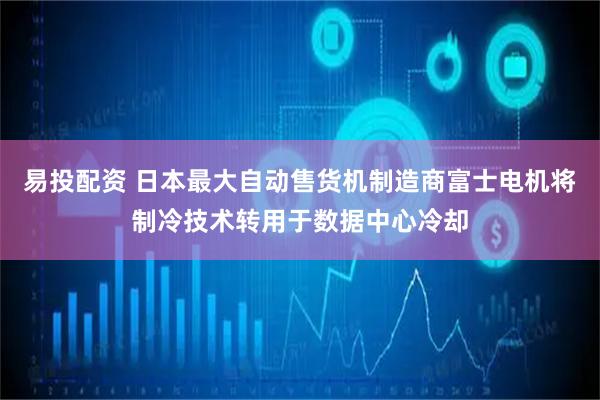 易投配资 日本最大自动售货机制造商富士电机将制冷技术转用于数据中心冷却