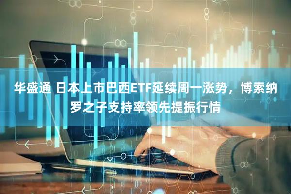 华盛通 日本上市巴西ETF延续周一涨势，博索纳罗之子支持率领先提振行情