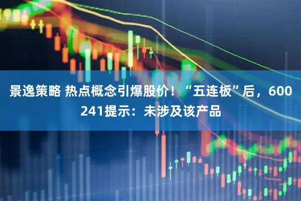 景逸策略 热点概念引爆股价！“五连板”后，600241提示：未涉及该产品