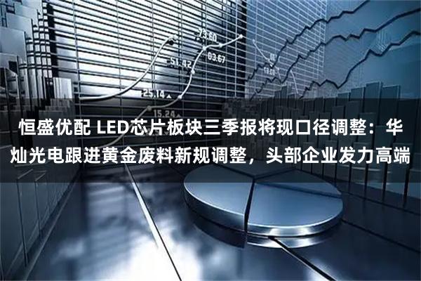 恒盛优配 LED芯片板块三季报将现口径调整：华灿光电跟进黄金废料新规调整，头部企业发力高端