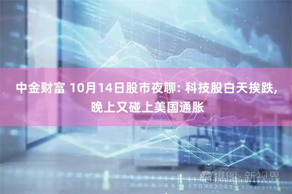 中金财富 10月14日股市夜聊: 科技股白天挨跌, 晚上又碰上美国通胀