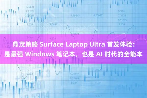 鼎茂策略 Surface Laptop Ultra 首发体验：是最强 Windows 笔记本，也是 AI 时代的全能本