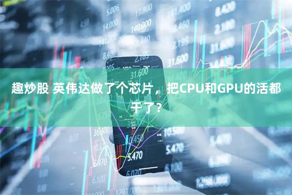趣炒股 英伟达做了个芯片,把CPU和GPU的活都干了?