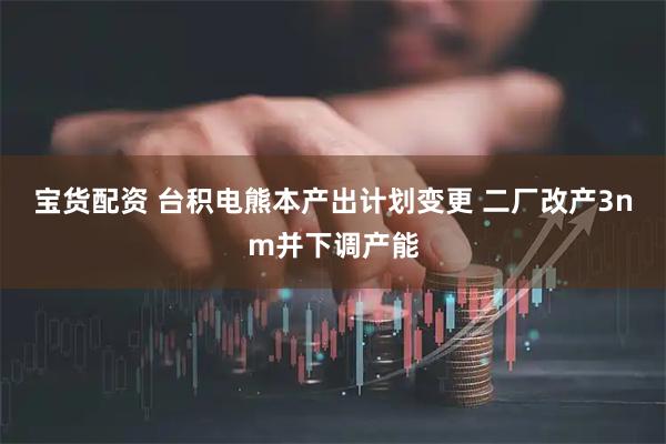 宝货配资 台积电熊本产出计划变更 二厂改产3nm并下调产能