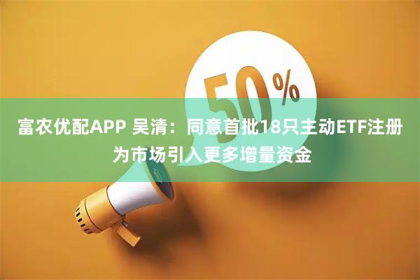 富农优配APP 吴清：同意首批18只主动ETF注册 为市场引入更多增量资金