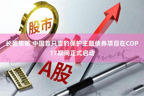 长盈策略 中国首只雪豹保护主题债券项目在COP17期间正式启动