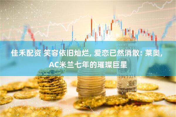 佳禾配资 笑容依旧灿烂, 爱恋已然消散: 莱奥, AC米兰七年的璀璨巨星