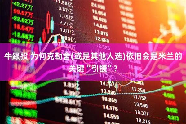 牛跟投 为何克勒舍(或是其他人选)依旧会是米兰的关键“引援”?