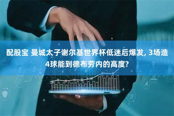 配股宝 曼城太子谢尔基世界杯低迷后爆发, 3场造4球能到德布劳内的高度?