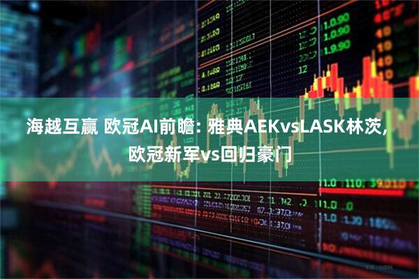 海越互赢 欧冠AI前瞻: 雅典AEKvsLASK林茨, 欧冠新军vs回归豪门