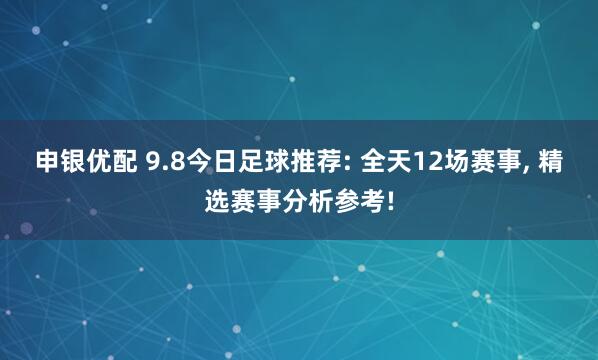 申银优配 9.8今日足球推荐: 全天12场赛事, 精选赛事分析参考!