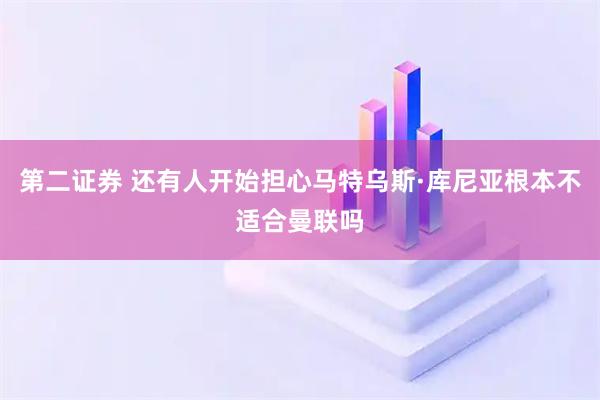 第二证券 还有人开始担心马特乌斯·库尼亚根本不适合曼联吗
