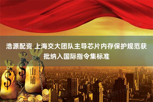 浩源配资 上海交大团队主导芯片内存保护规范获批纳入国际指令集标准