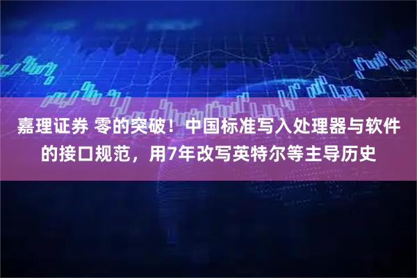 嘉理证券 零的突破!中国标准写入处理器与软件的接口规范,用7年改写英特尔等主导历史