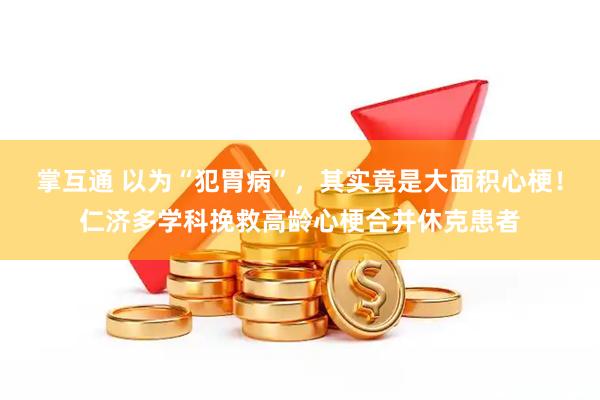 掌互通 以为“犯胃病”，其实竟是大面积心梗！仁济多学科挽救高龄心梗合并休克患者