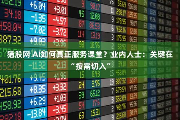 猎股网 AI如何真正服务课堂？业内人士：关键在“按需切入”