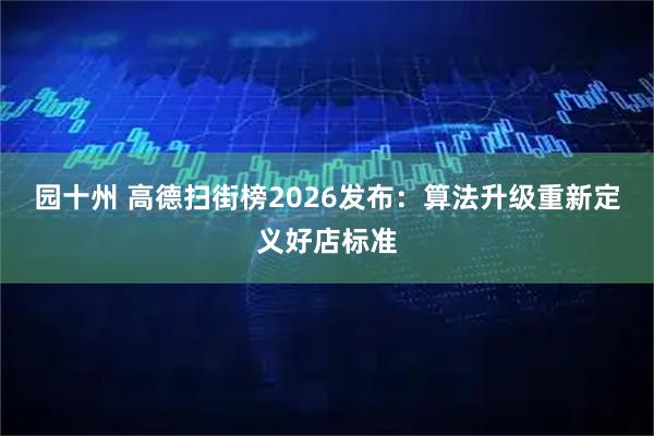 园十州 高德扫街榜2026发布：算法升级重新定义好店标准