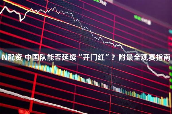 N配资 中国队能否延续“开门红”？附最全观赛指南
