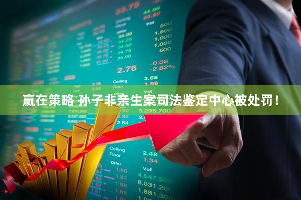 赢在策略 孙子非亲生案司法鉴定中心被处罚！