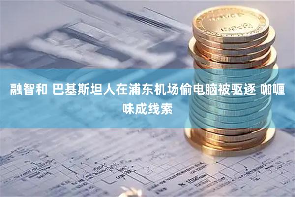 融智和 巴基斯坦人在浦东机场偷电脑被驱逐 咖喱味成线索