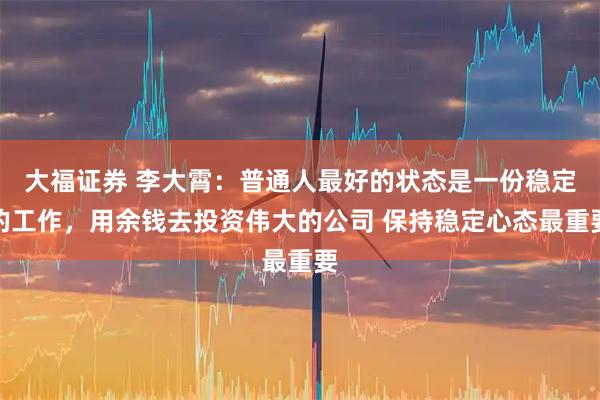 大福证券 李大霄：普通人最好的状态是一份稳定的工作，用余钱去投资伟大的公司 保持稳定心态最重要