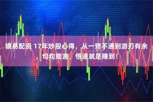 银易配资 17年炒股心得，从一窍不通到游刃有余，句句箴言，悟道就是赚到！