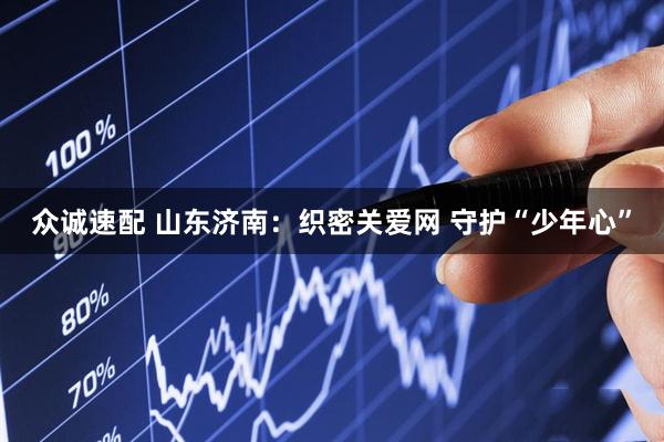 众诚速配 山东济南：织密关爱网 守护“少年心”