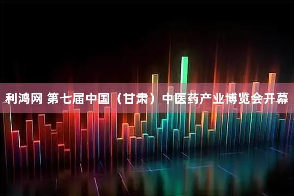利鸿网 第七届中国（甘肃）中医药产业博览会开幕