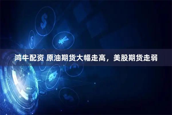 鸿牛配资 原油期货大幅走高，美股期货走弱