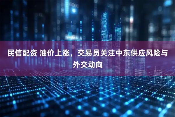 民信配资 油价上涨，交易员关注中东供应风险与外交动向